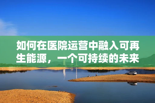 如何在医院运营中融入可再生能源，一个可持续的未来？