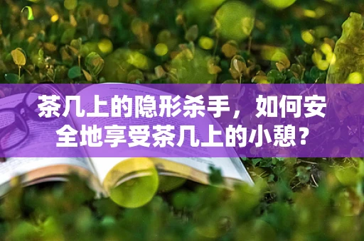 茶几上的隐形杀手，如何安全地享受茶几上的小憩？