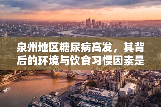泉州地区糖尿病高发，其背后的环境与饮食习惯因素是什么？