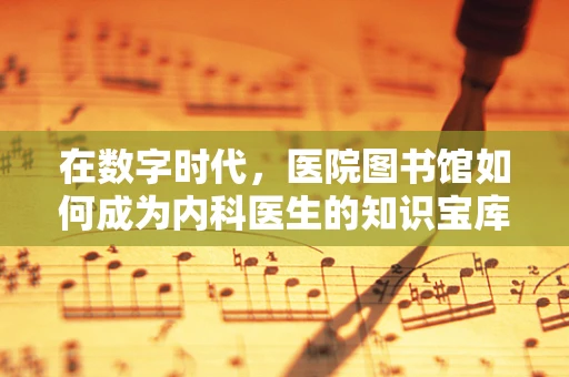 在数字时代，医院图书馆如何成为内科医生的知识宝库？