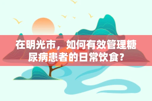 在明光市，如何有效管理糖尿病患者的日常饮食？