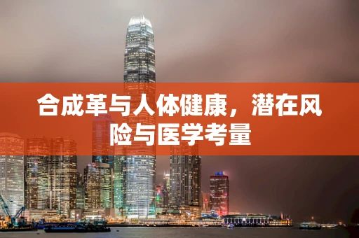 合成革与人体健康，潜在风险与医学考量