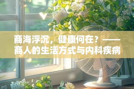 商海浮沉，健康何在？——商人的生活方式与内科疾病的关联探讨
