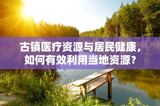 古镇医疗资源与居民健康，如何有效利用当地资源？