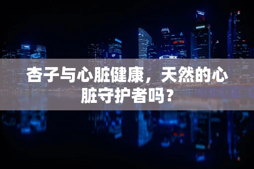 杏子与心脏健康，天然的心脏守护者吗？