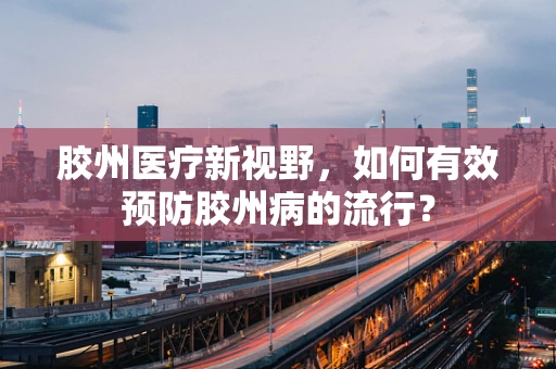 胶州医疗新视野，如何有效预防胶州病的流行？