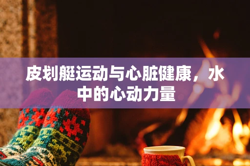 皮划艇运动与心脏健康，水中的心动力量