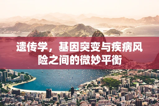遗传学，基因突变与疾病风险之间的微妙平衡