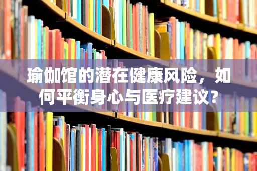 瑜伽馆的潜在健康风险，如何平衡身心与医疗建议？