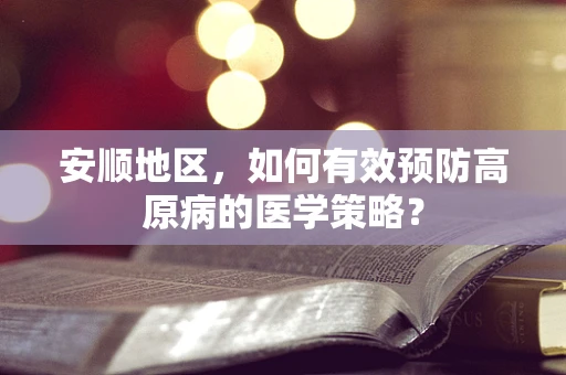 安顺地区，如何有效预防高原病的医学策略？