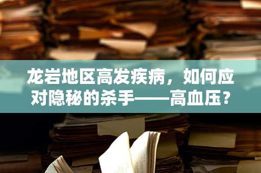 龙岩地区高发疾病，如何应对隐秘的杀手——高血压？