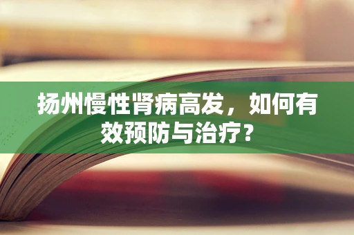 扬州慢性肾病高发，如何有效预防与治疗？