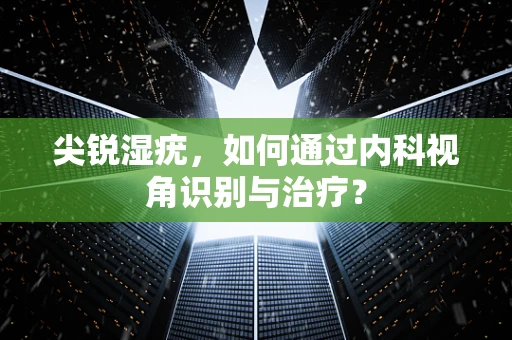 尖锐湿疣，如何通过内科视角识别与治疗？