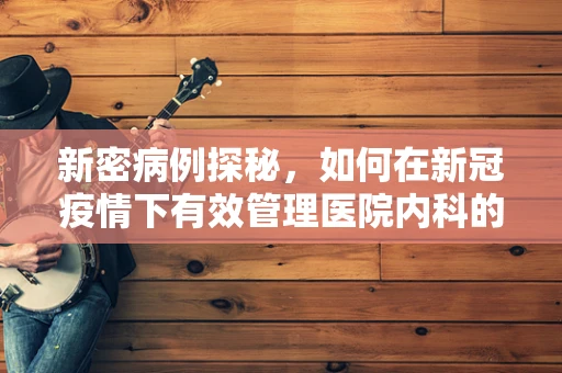 新密病例探秘，如何在新冠疫情下有效管理医院内科的隐形挑战？