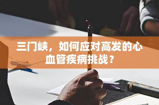 三门峡，如何应对高发的心血管疾病挑战？