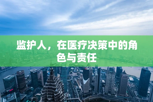 监护人，在医疗决策中的角色与责任