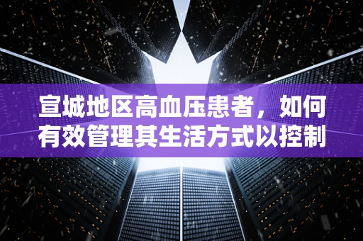 宣城地区高血压患者，如何有效管理其生活方式以控制病情？