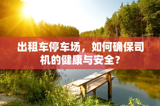 出租车停车场，如何确保司机的健康与安全？