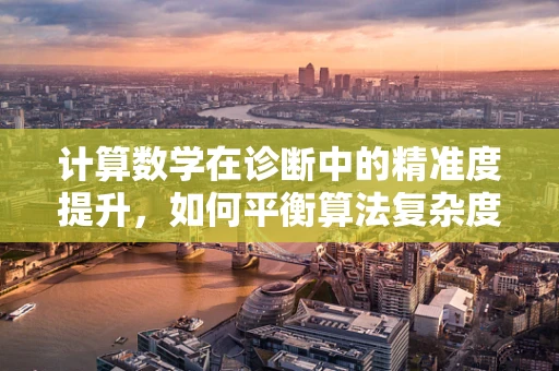 计算数学在诊断中的精准度提升，如何平衡算法复杂度与临床决策？