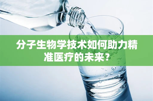 分子生物学技术如何助力精准医疗的未来？