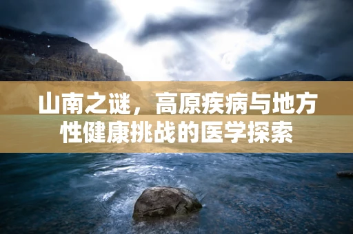 山南之谜，高原疾病与地方性健康挑战的医学探索