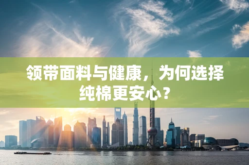 领带面料与健康，为何选择纯棉更安心？