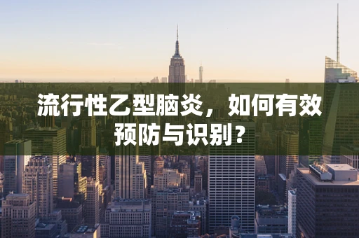 流行性乙型脑炎，如何有效预防与识别？
