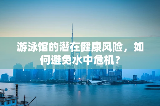 游泳馆的潜在健康风险，如何避免水中危机？
