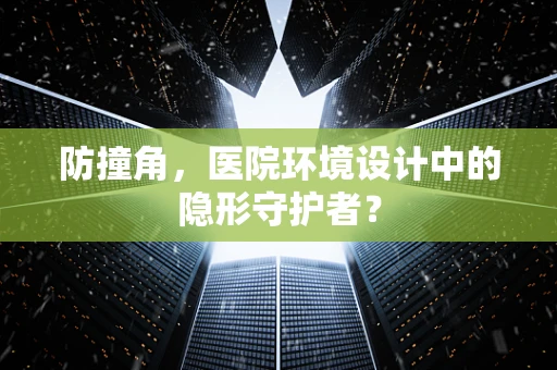 防撞角，医院环境设计中的隐形守护者？