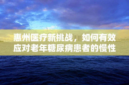惠州医疗新挑战，如何有效应对老年糖尿病患者的慢性并发症？