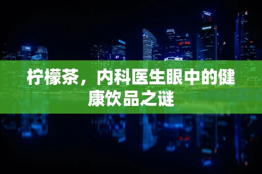 柠檬茶，内科医生眼中的健康饮品之谜