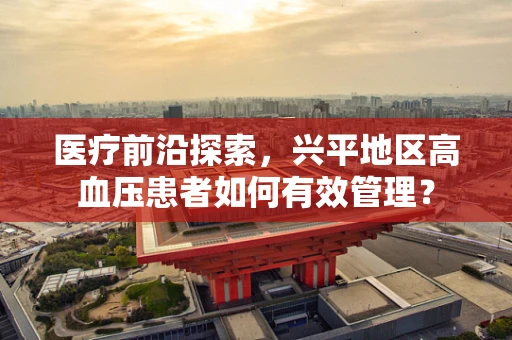 医疗前沿探索，兴平地区高血压患者如何有效管理？