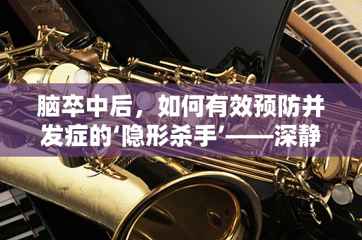 脑卒中后，如何有效预防并发症的‘隐形杀手’——深静脉血栓形成？