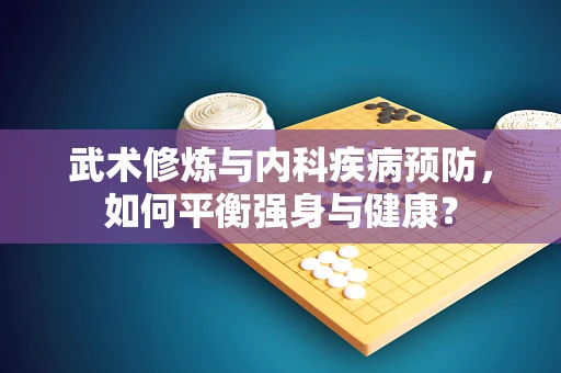 武术修炼与内科疾病预防，如何平衡强身与健康？