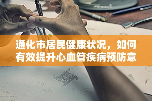 通化市居民健康状况，如何有效提升心血管疾病预防意识？