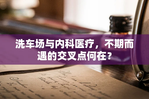 洗车场与内科医疗，不期而遇的交叉点何在？
