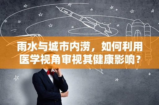 雨水与城市内涝，如何利用医学视角审视其健康影响？