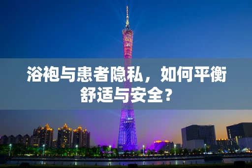 浴袍与患者隐私，如何平衡舒适与安全？