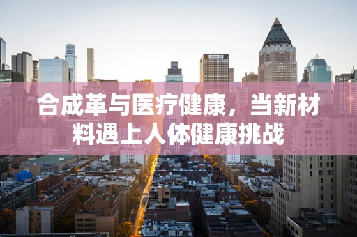 合成革与医疗健康，当新材料遇上人体健康挑战