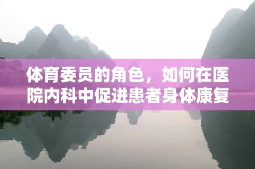 体育委员的角色，如何在医院内科中促进患者身体康复的‘隐形推手’？