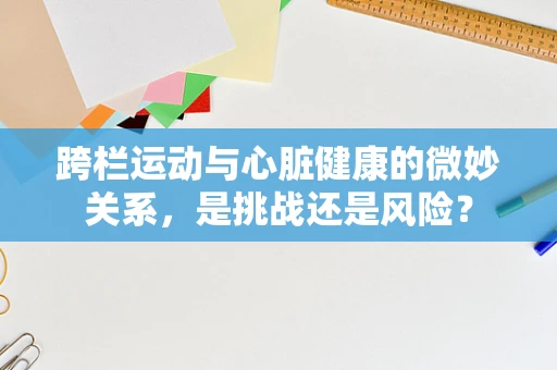 跨栏运动与心脏健康的微妙关系，是挑战还是风险？