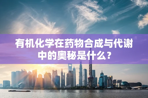 有机化学在药物合成与代谢中的奥秘是什么？