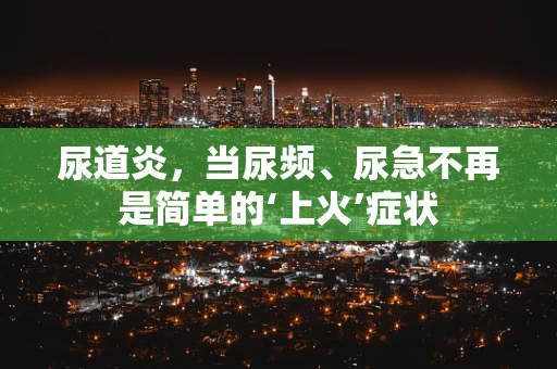 尿道炎，当尿频、尿急不再是简单的‘上火’症状