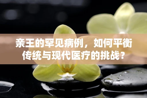 亲王的罕见病例，如何平衡传统与现代医疗的挑战？