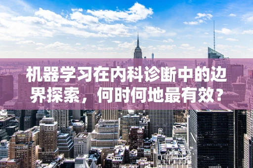机器学习在内科诊断中的边界探索，何时何地最有效？
