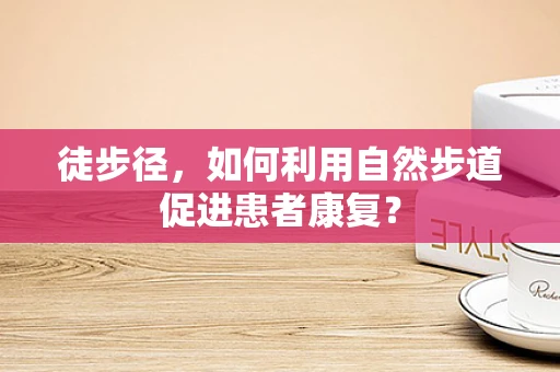 徒步径，如何利用自然步道促进患者康复？