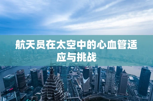 航天员在太空中的心血管适应与挑战