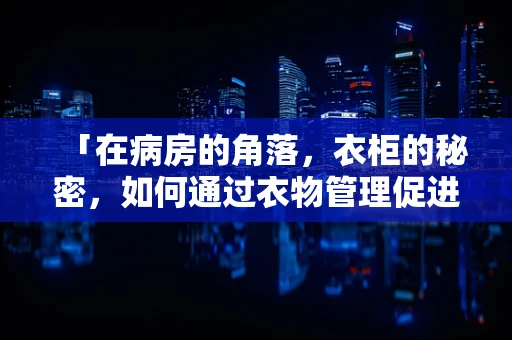 「在病房的角落，衣柜的秘密，如何通过衣物管理促进患者康复？」