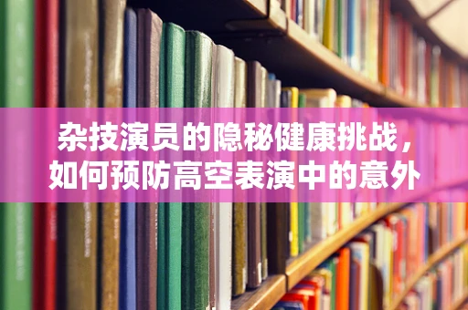 杂技演员的隐秘健康挑战，如何预防高空表演中的意外伤害？