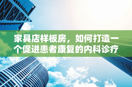 家具店样板房，如何打造一个促进患者康复的内科诊疗区？